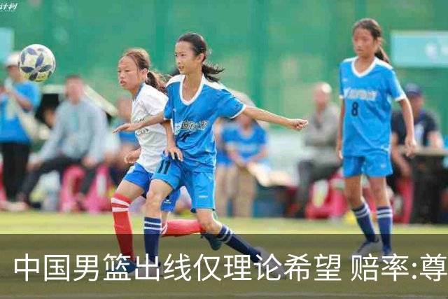 中国男篮出线仅理论希望 赔率:尊严战恐输10分