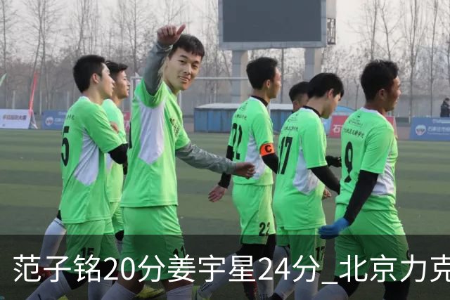范子铭20分姜宇星24分 北京力克吉林开门红